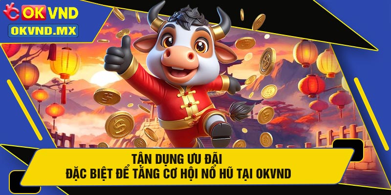 Tận Dụng Ưu Đãi Đặc Biệt Để Tăng Cơ Hội Nổ Hũ Tại OKVND